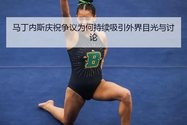 马丁内斯庆祝争议为何持续吸引外界目光与讨论