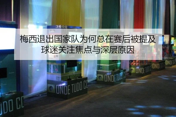 梅西退出国家队为何总在赛后被提及 球迷关注焦点与深层原因